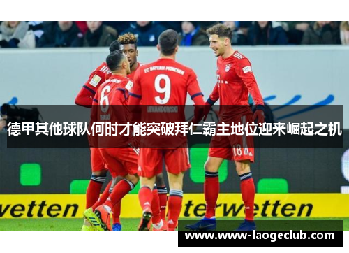 德甲其他球队何时才能突破拜仁霸主地位迎来崛起之机