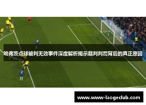 哈弗茨点球被判无效事件深度解析揭示裁判判罚背后的真正原因