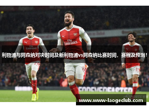 利物浦与阿森纳对决时间及新利物浦vs阿森纳比赛时间，赛程及预测！