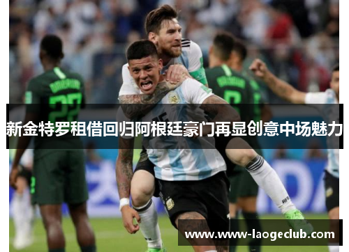 新金特罗租借回归阿根廷豪门再显创意中场魅力