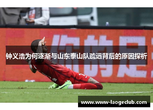 钟义浩为何逐渐与山东泰山队疏远背后的原因探析