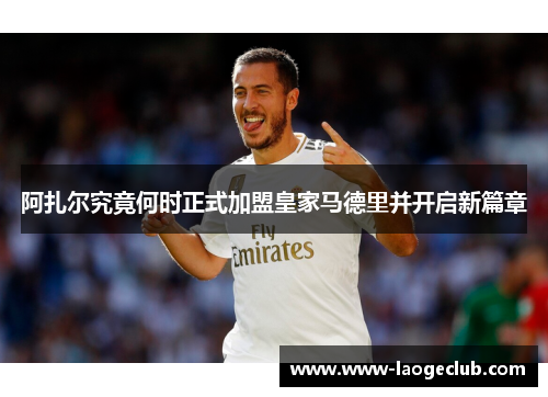 阿扎尔究竟何时正式加盟皇家马德里并开启新篇章