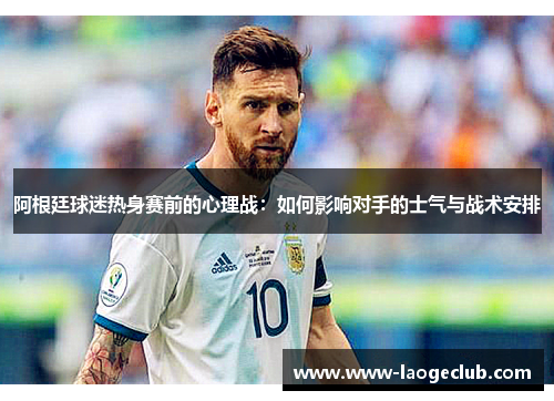 阿根廷球迷热身赛前的心理战：如何影响对手的士气与战术安排