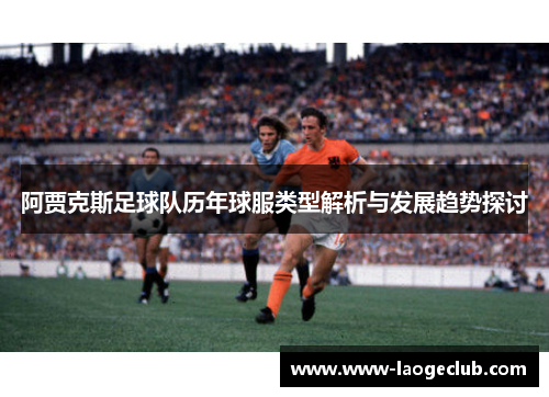 阿贾克斯足球队历年球服类型解析与发展趋势探讨