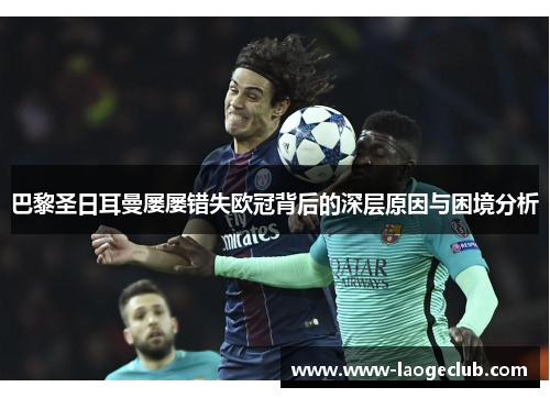 巴黎圣日耳曼屡屡错失欧冠背后的深层原因与困境分析