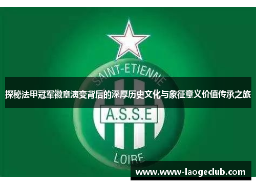 探秘法甲冠军徽章演变背后的深厚历史文化与象征意义价值传承之旅