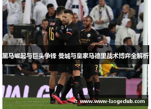 黑马崛起与巨头争锋 曼城与皇家马德里战术博弈全解析