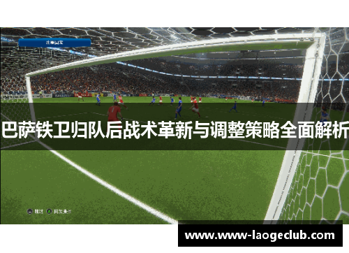 巴萨铁卫归队后战术革新与调整策略全面解析
