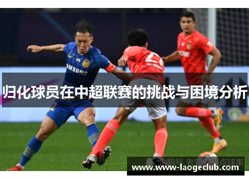 归化球员在中超联赛的挑战与困境分析