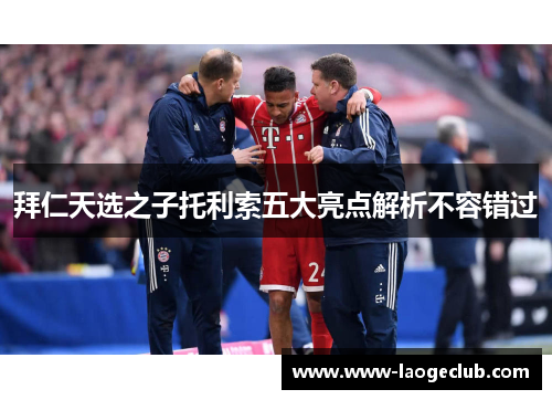 拜仁天选之子托利索五大亮点解析不容错过