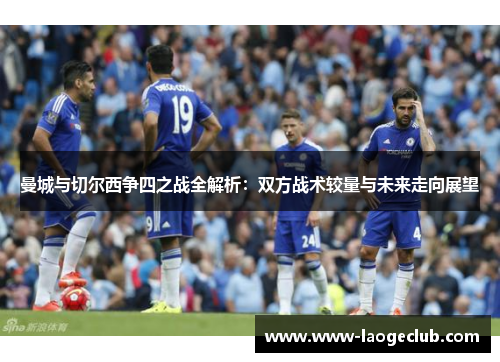 曼城与切尔西争四之战全解析：双方战术较量与未来走向展望