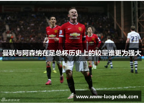 曼联与阿森纳在足总杯历史上的较量谁更为强大