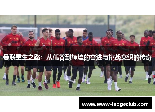 曼联重生之路：从低谷到辉煌的奋进与挑战交织的传奇