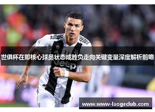 世俱杯在即核心球员状态成胜负走向关键变量深度解析前瞻
