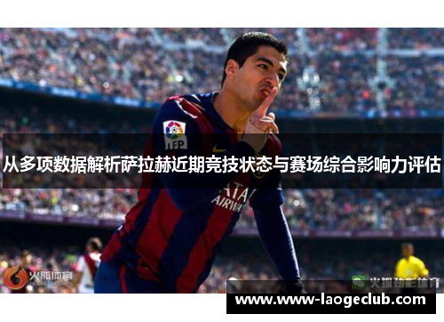 从多项数据解析萨拉赫近期竞技状态与赛场综合影响力评估