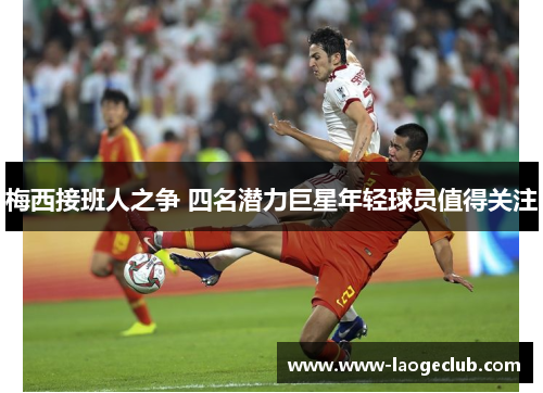 梅西接班人之争 四名潜力巨星年轻球员值得关注