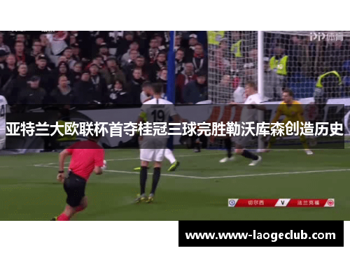 亚特兰大欧联杯首夺桂冠三球完胜勒沃库森创造历史