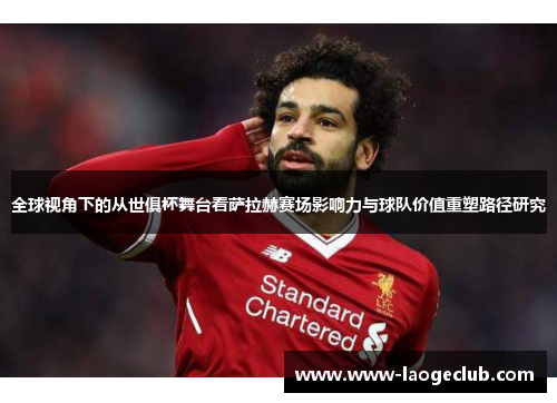 全球视角下的从世俱杯舞台看萨拉赫赛场影响力与球队价值重塑路径研究