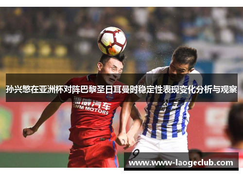 孙兴慜在亚洲杯对阵巴黎圣日耳曼时稳定性表现变化分析与观察