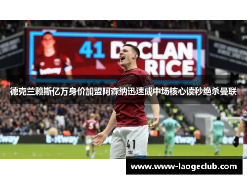 德克兰赖斯亿万身价加盟阿森纳迅速成中场核心读秒绝杀曼联