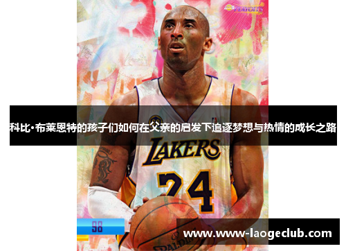 科比·布莱恩特的孩子们如何在父亲的启发下追逐梦想与热情的成长之路