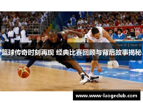 篮球传奇时刻再现 经典比赛回顾与背后故事揭秘