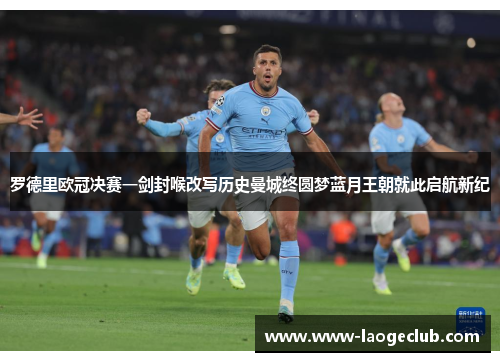 罗德里欧冠决赛一剑封喉改写历史曼城终圆梦蓝月王朝就此启航新纪
