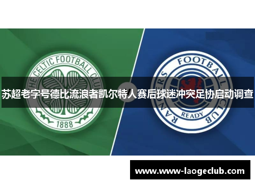 苏超老字号德比流浪者凯尔特人赛后球迷冲突足协启动调查