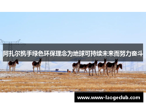 阿扎尔携手绿色环保理念为地球可持续未来而努力奋斗