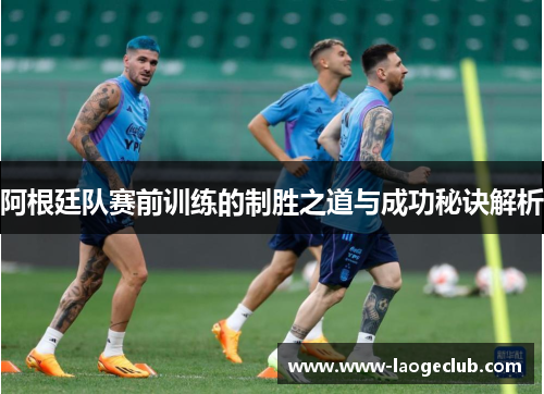 阿根廷队赛前训练的制胜之道与成功秘诀解析