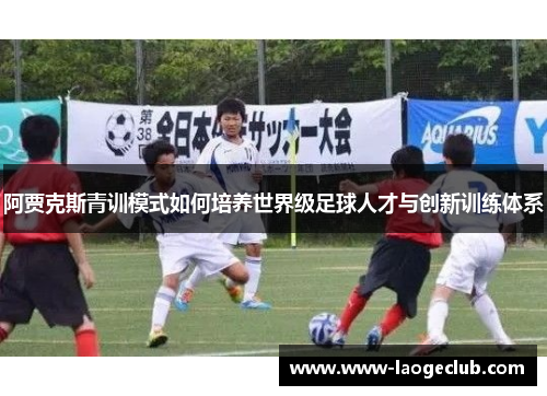 阿贾克斯青训模式如何培养世界级足球人才与创新训练体系